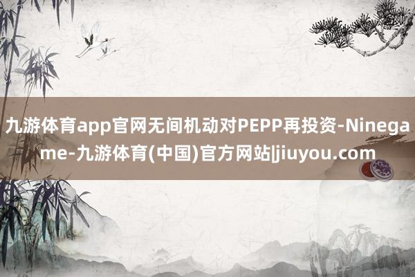 九游体育app官网无间机动对PEPP再投资-Ninegame-九游体育(中国)官方网站|jiuyou.com