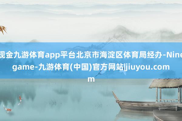 现金九游体育app平台北京市海淀区体育局经办-Ninegame-九游体育(中国)官方网站|jiuyou.com