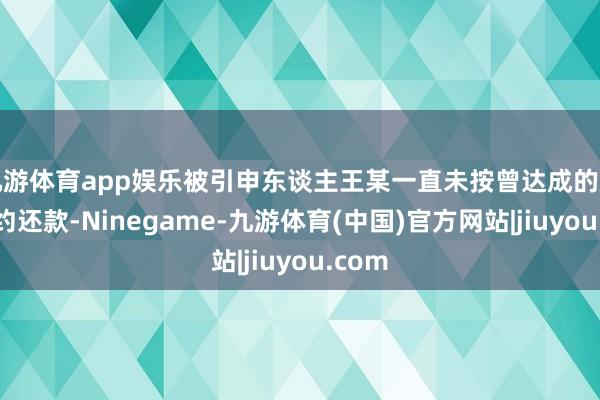 九游体育app娱乐被引申东谈主王某一直未按曾达成的息争契约还款-Ninegame-九游体育(中国)官方网站|jiuyou.com