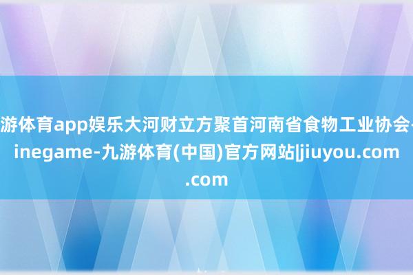 九游体育app娱乐大河财立方聚首河南省食物工业协会-Ninegame-九游体育(中国)官方网站|jiuyou.com