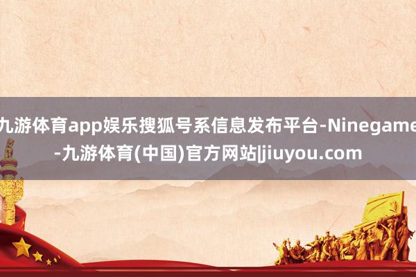 九游体育app娱乐搜狐号系信息发布平台-Ninegame-九游体育(中国)官方网站|jiuyou.com