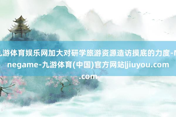 九游体育娱乐网加大对研学旅游资源造访摸底的力度-Ninegame-九游体育(中国)官方网站|jiuyou.com