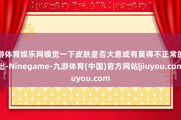 九游体育娱乐网嗅觉一下皮肤是否大意或有莫得不正常的高出-Ninegame-九游体育(中国)官方网站|jiuyou.com