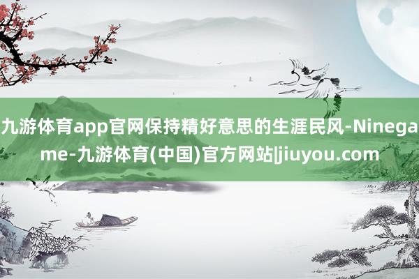 九游体育app官网保持精好意思的生涯民风-Ninegame-九游体育(中国)官方网站|jiuyou.com