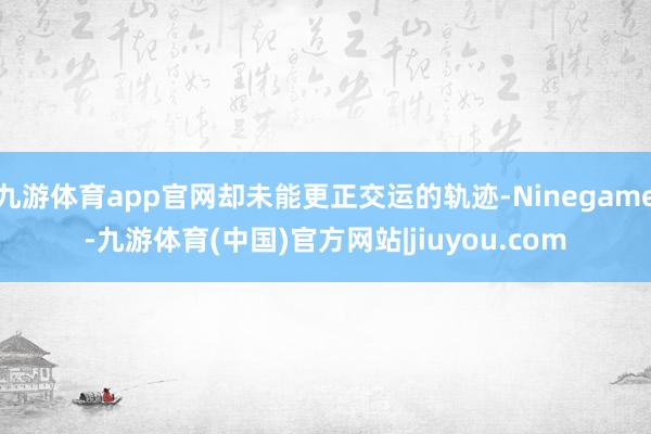 九游体育app官网却未能更正交运的轨迹-Ninegame-九游体育(中国)官方网站|jiuyou.com