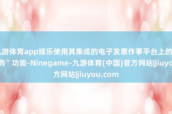 九游体育app娱乐使用其集成的电子发票作事平台上的“发票业务”功能-Ninegame-九游体育(中国)官方网站|jiuyou.com