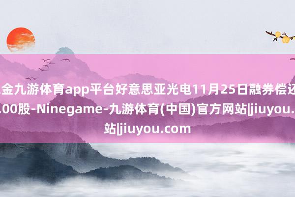 现金九游体育app平台好意思亚光电11月25日融券偿还2500.00股-Ninegame-九游体育(中国)官方网站|jiuyou.com