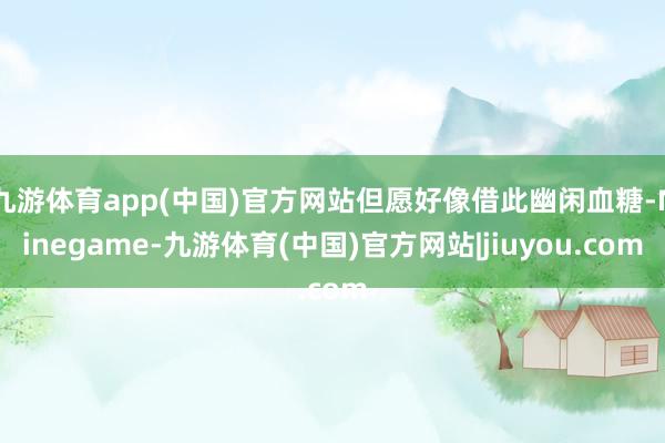 九游体育app(中国)官方网站但愿好像借此幽闲血糖-Ninegame-九游体育(中国)官方网站|jiuyou.com