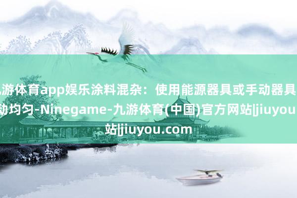 九游体育app娱乐涂料混杂：使用能源器具或手动器具充分搅动均匀-Ninegame-九游体育(中国)官方网站|jiuyou.com