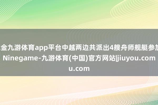 现金九游体育app平台中越两边共派出4艘舟师舰艇参加-Ninegame-九游体育(中国)官方网站|jiuyou.com