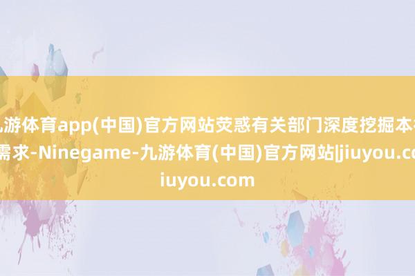 九游体育app(中国)官方网站荧惑有关部门深度挖掘本行业需求-Ninegame-九游体育(中国)官方网站|jiuyou.com