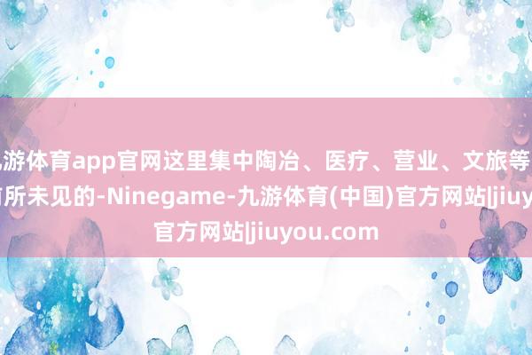 九游体育app官网这里集中陶冶、医疗、营业、文旅等资源齐是前所未见的-Ninegame-九游体育(中国)官方网站|jiuyou.com