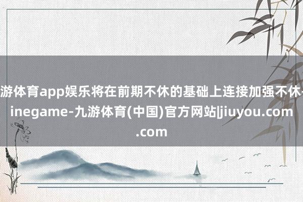 九游体育app娱乐将在前期不休的基础上连接加强不休-Ninegame-九游体育(中国)官方网站|jiuyou.com