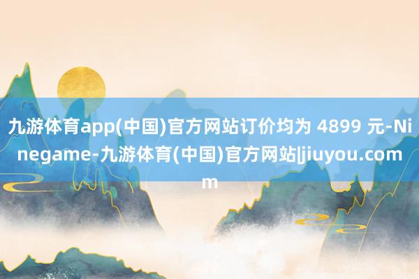 九游体育app(中国)官方网站订价均为 4899 元-Ninegame-九游体育(中国)官方网站|jiuyou.com