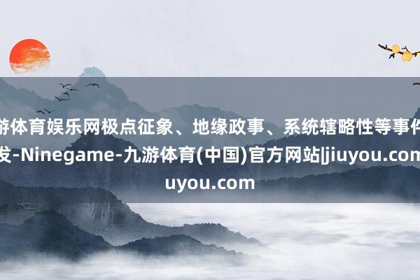 九游体育娱乐网极点征象、地缘政事、系统辖略性等事件频发-Ninegame-九游体育(中国)官方网站|jiuyou.com