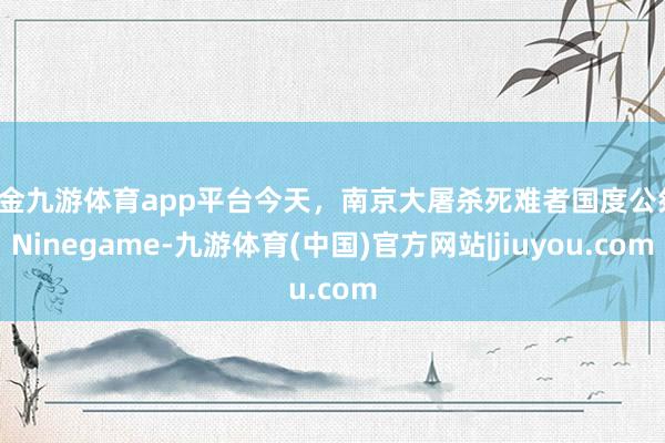 现金九游体育app平台今天，南京大屠杀死难者国度公祭-Ninegame-九游体育(中国)官方网站|jiuyou.com