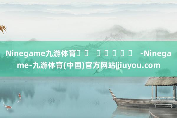 Ninegame九游体育		  					  -Ninegame-九游体育(中国)官方网站|jiuyou.com