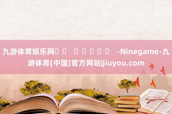 九游体育娱乐网		  					  -Ninegame-九游体育(中国)官方网站|jiuyou.com