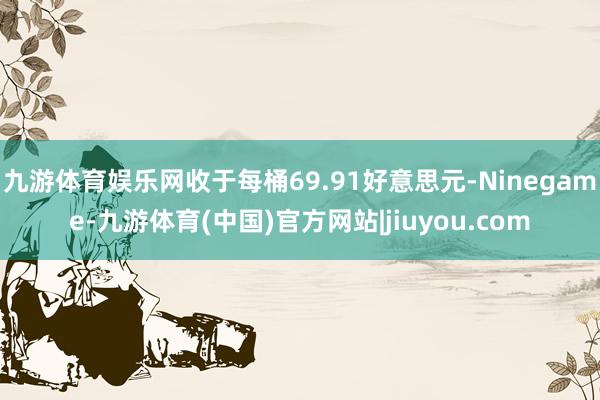 九游体育娱乐网收于每桶69.91好意思元-Ninegame-九游体育(中国)官方网站|jiuyou.com