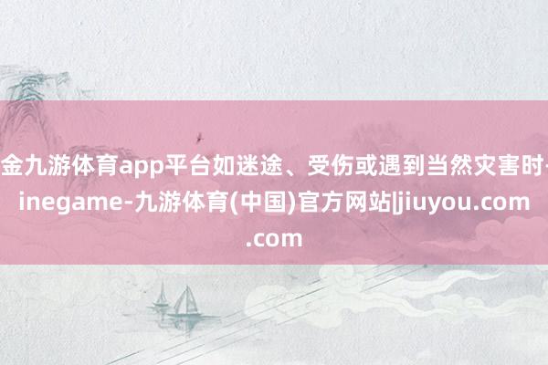 现金九游体育app平台如迷途、受伤或遇到当然灾害时-Ninegame-九游体育(中国)官方网站|jiuyou.com