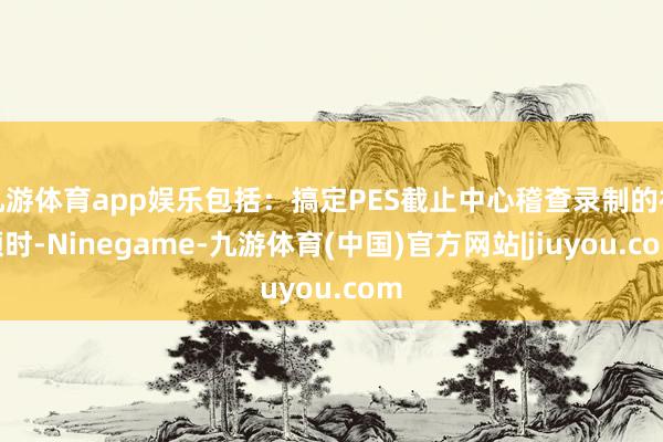 九游体育app娱乐包括：搞定PES截止中心稽查录制的视频时-Ninegame-九游体育(中国)官方网站|jiuyou.com