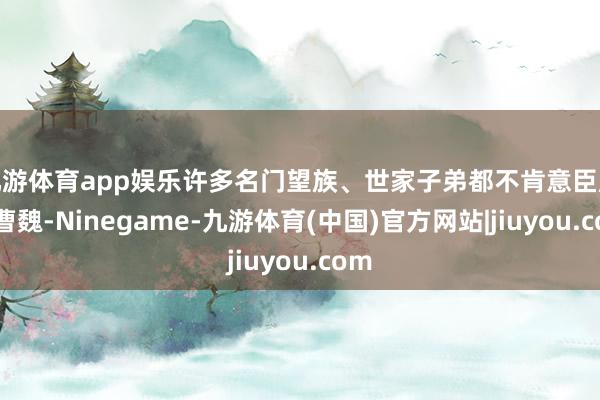 九游体育app娱乐许多名门望族、世家子弟都不肯意臣服于曹魏-Ninegame-九游体育(中国)官方网站|jiuyou.com