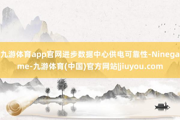 九游体育app官网进步数据中心供电可靠性-Ninegame-九游体育(中国)官方网站|jiuyou.com