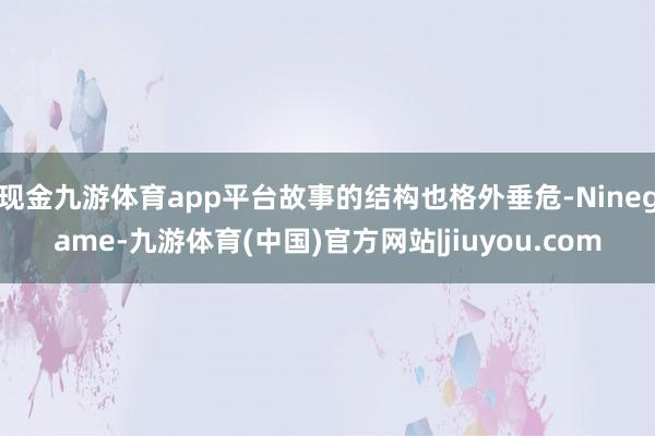 现金九游体育app平台故事的结构也格外垂危-Ninegame-九游体育(中国)官方网站|jiuyou.com