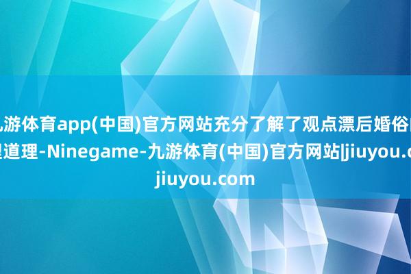 九游体育app(中国)官方网站充分了解了观点漂后婚俗的道理道理-Ninegame-九游体育(中国)官方网站|jiuyou.com