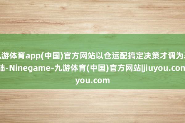 九游体育app(中国)官方网站以仓运配搞定决策才调为基础-Ninegame-九游体育(中国)官方网站|jiuyou.com