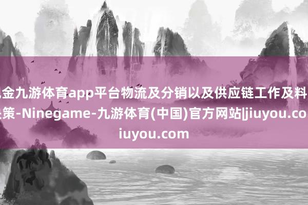 现金九游体育app平台物流及分销以及供应链工作及料理决策-Ninegame-九游体育(中国)官方网站|jiuyou.com