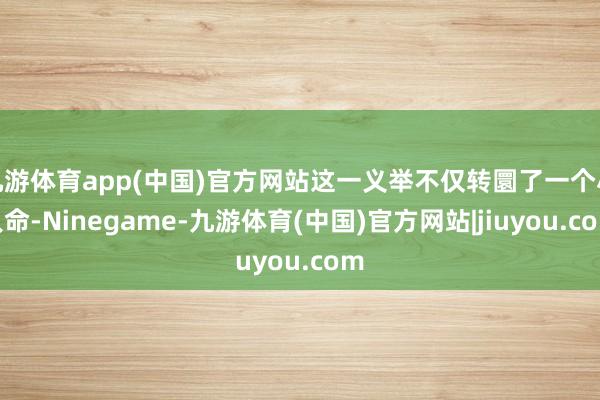 九游体育app(中国)官方网站这一义举不仅转圜了一个小人命-Ninegame-九游体育(中国)官方网站|jiuyou.com