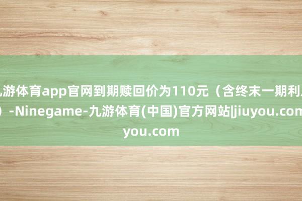 九游体育app官网到期赎回价为110元（含终末一期利息）-Ninegame-九游体育(中国)官方网站|jiuyou.com