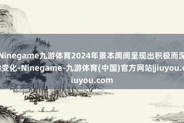 Ninegame九游体育2024年景本阛阓呈现出积极而深刻的变化-Ninegame-九游体育(中国)官方网站|jiuyou.com