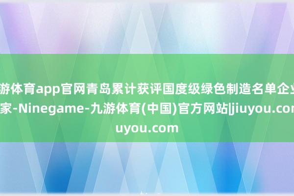 九游体育app官网青岛累计获评国度级绿色制造名单企业65家-Ninegame-九游体育(中国)官方网站|jiuyou.com