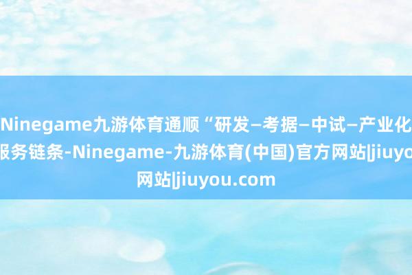 Ninegame九游体育通顺“研发—考据—中试—产业化”立异服务链条-Ninegame-九游体育(中国)官方网站|jiuyou.com