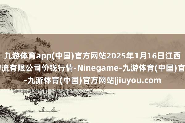 九游体育app(中国)官方网站2025年1月16日江西九江琵琶湖农家具物流有限公司价钱行情-Ninegame-九游体育(中国)官方网站|jiuyou.com