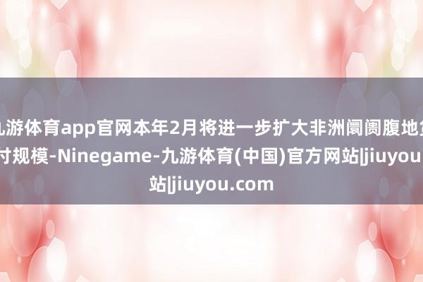 九游体育app官网本年2月将进一步扩大非洲阛阓腹地货币支付规模-Ninegame-九游体育(中国)官方网站|jiuyou.com