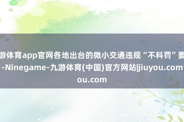 九游体育app官网各地出台的微小交通违规“不科罚”要领-Ninegame-九游体育(中国)官方网站|jiuyou.com