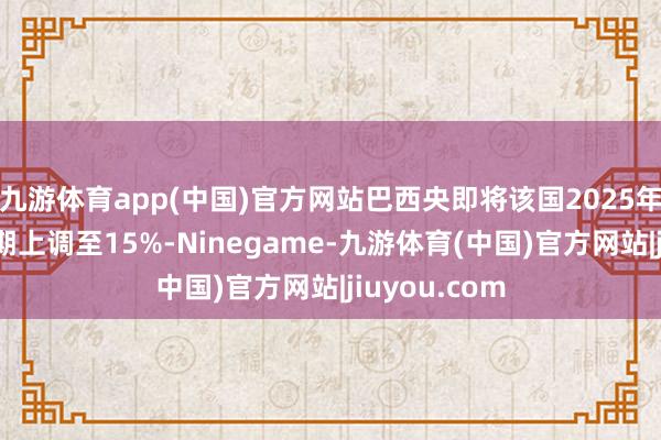 九游体育app(中国)官方网站巴西央即将该国2025年基准利率预期上调至15%-Ninegame-九游体育(中国)官方网站|jiuyou.com