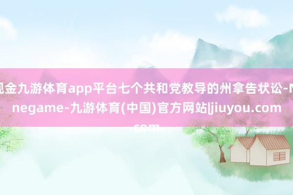 现金九游体育app平台七个共和党教导的州拿告状讼-Ninegame-九游体育(中国)官方网站|jiuyou.com