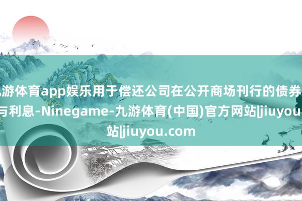 九游体育app娱乐用于偿还公司在公开商场刊行的债券的本金与利息-Ninegame-九游体育(中国)官方网站|jiuyou.com