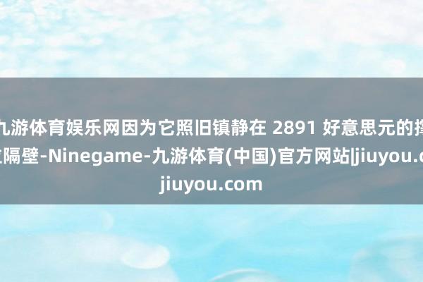 九游体育娱乐网因为它照旧镇静在 2891 好意思元的撑执位隔壁-Ninegame-九游体育(中国)官方网站|jiuyou.com